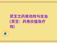 灵芝之药用功效与主治(灵芝：药用价值及疗效)