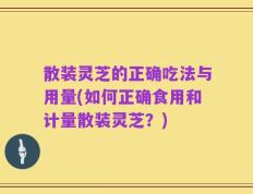 散装灵芝的正确吃法与用量(如何正确食用和计量散装灵芝？)