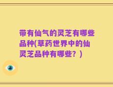 带有仙气的灵芝有哪些品种(草药世界中的仙灵芝品种有哪些？)