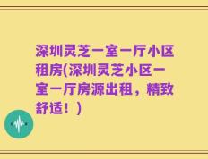 深圳灵芝一室一厅小区租房(深圳灵芝小区一室一厅房源出租，精致舒适！)