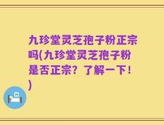 九珍堂灵芝孢子粉正宗吗(九珍堂灵芝孢子粉是否正宗？了解一下！)