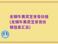 无锡牛黄灵芝牙膏价格(无锡牛黄灵芝牙膏价格信息汇总)