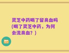 灵芝中药喝了留鼻血吗(喝了灵芝中药，为何会流鼻血？)