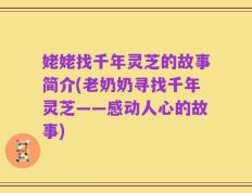 姥姥找千年灵芝的故事简介(老奶奶寻找千年灵芝——感动人心的故事)