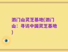 泗门山灵芝基地(泗门山：寻访中国灵芝基地)