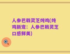 人参巴戟灵芝炖鸡(炖鸡新宠：人参巴戟灵芝口感鲜美)