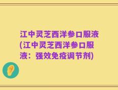 江中灵芝西洋参口服液(江中灵芝西洋参口服液：强效免疫调节剂)