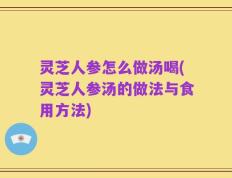 灵芝人参怎么做汤喝(灵芝人参汤的做法与食用方法)