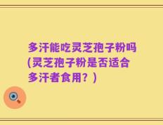多汗能吃灵芝孢子粉吗(灵芝孢子粉是否适合多汗者食用？)