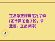 正品带蓝帽灵芝孢子粉(正宗灵芝孢子粉，带蓝帽，正品保障)