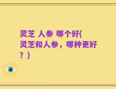 灵芝 人参 哪个好(灵芝和人参，哪种更好？)