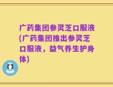 广药集团参灵芝口服液(广药集团推出参灵芝口服液，益气养生护身体)