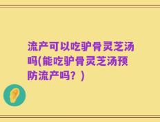 流产可以吃驴骨灵芝汤吗(能吃驴骨灵芝汤预防流产吗？)