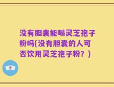 没有胆囊能喝灵芝孢子粉吗(没有胆囊的人可否饮用灵芝孢子粉？)