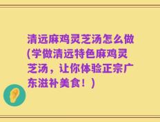 清远麻鸡灵芝汤怎么做(学做清远特色麻鸡灵芝汤，让你体验正宗广东滋补美食！)