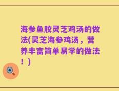 海参鱼胶灵芝鸡汤的做法(灵芝海参鸡汤，营养丰富简单易学的做法！)