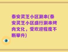 泰安灵芝小区涮串(泰安灵芝小区盛行涮串烤肉文化，受欢迎程度不断攀升)