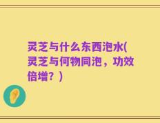 灵芝与什么东西泡水(灵芝与何物同泡，功效倍增？)