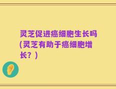 灵芝促进癌细胞生长吗(灵芝有助于癌细胞增长？)