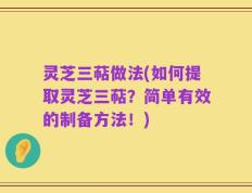 灵芝三萜做法(如何提取灵芝三萜？简单有效的制备方法！)