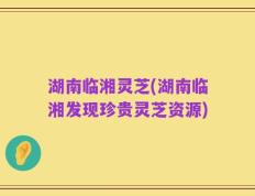 湖南临湘灵芝(湖南临湘发现珍贵灵芝资源)
