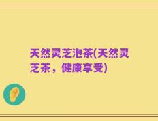 天然灵芝泡茶(天然灵芝茶，健康享受)