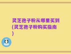 灵芝孢子粉从哪里买到(灵芝孢子粉购买指南)