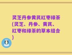 灵芝丹参黄芪红枣绿茶(灵芝、丹参、黄芪、红枣和绿茶的草本组合)