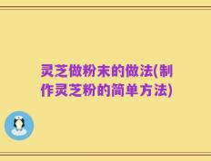 灵芝做粉末的做法(制作灵芝粉的简单方法)