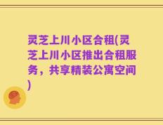 灵芝上川小区合租(灵芝上川小区推出合租服务，共享精装公寓空间)
