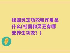 桂圆灵芝功效和作用是什么(桂圆和灵芝有哪些养生功效？)