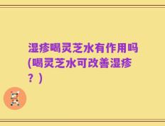 湿疹喝灵芝水有作用吗(喝灵芝水可改善湿疹？)