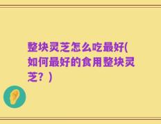 整块灵芝怎么吃最好(如何最好的食用整块灵芝？)