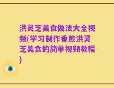 洪灵芝美食做法大全视频(学习制作香煎洪灵芝美食的简单视频教程)
