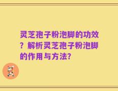 灵芝孢子粉泡脚的功效？解析灵芝孢子粉泡脚的作用与方法？
