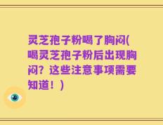 灵芝孢子粉喝了胸闷(喝灵芝孢子粉后出现胸闷？这些注意事项需要知道！)