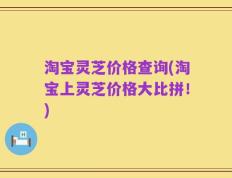 淘宝灵芝价格查询(淘宝上灵芝价格大比拼！)