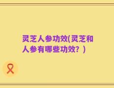 灵芝人参功效(灵芝和人参有哪些功效？)