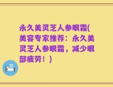 永久美灵芝人参眼霜(美容专家推荐：永久美灵芝人参眼霜，减少眼部疲劳！)