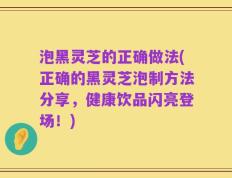 泡黑灵芝的正确做法(正确的黑灵芝泡制方法分享，健康饮品闪亮登场！)