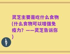 灵芝主要是吃什么食物(什么食物可以增强免疫力？——灵芝告诉你)