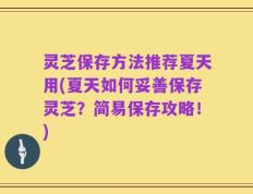 灵芝保存方法推荐夏天用(夏天如何妥善保存灵芝？简易保存攻略！)