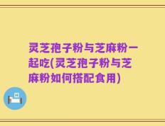 灵芝孢子粉与芝麻粉一起吃(灵芝孢子粉与芝麻粉如何搭配食用)