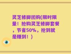 灵芝修脚团购(限时限量！抢购灵芝修脚套餐，节省50%，抢到就是赚到！)