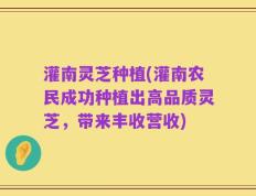 灌南灵芝种植(灌南农民成功种植出高品质灵芝，带来丰收营收)