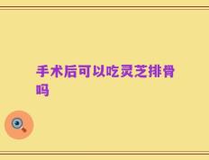 手术后可以吃灵芝排骨吗