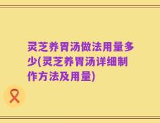 灵芝养胃汤做法用量多少(灵芝养胃汤详细制作方法及用量)