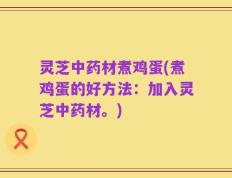 灵芝中药材煮鸡蛋(煮鸡蛋的好方法：加入灵芝中药材。)