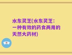 水东灵芝(水东灵芝：一种有效的药食两用的天然大药材)