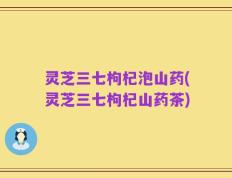 灵芝三七枸杞泡山药(灵芝三七枸杞山药茶)